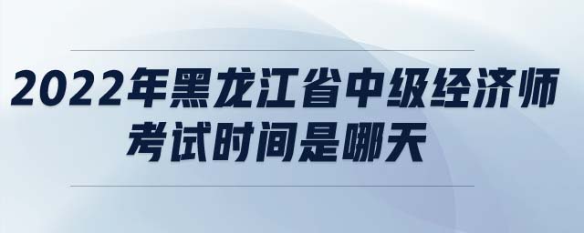 2022年黑龍江省中級(jí)經(jīng)濟(jì)師考試時(shí)間是哪天