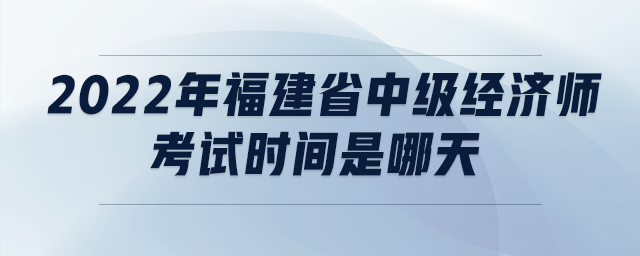 2022年福建省中級經(jīng)濟(jì)師考試時間是哪天
