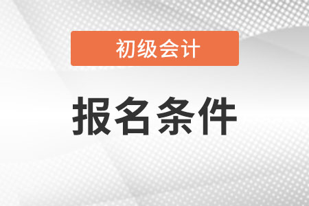 初級會計報考條件是什么？