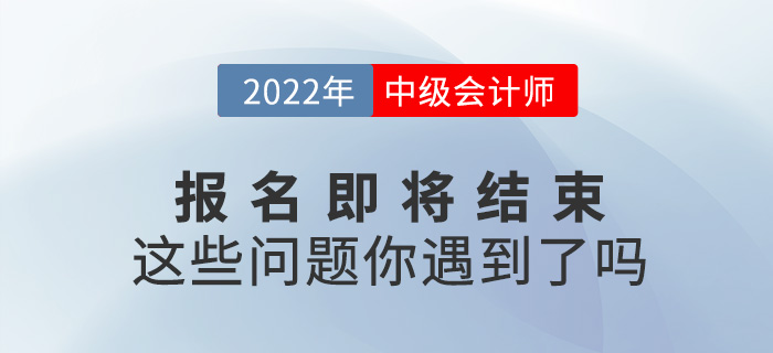 2022中級會計報名即將結(jié)束，你是不是遇到了這些問題？