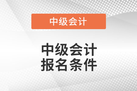 中級會計職稱考試報名條件具體有什么？