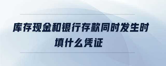 庫(kù)存現(xiàn)金和銀行存款同時(shí)發(fā)生時(shí)填什么憑證