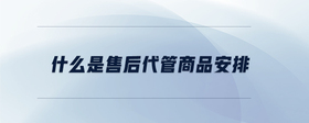 什么是售后代管商品安排