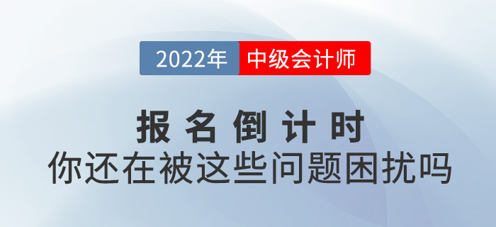2022中級(jí)會(huì)計(jì)報(bào)名進(jìn)入倒計(jì)時(shí)，你還在被這些問題困擾嗎？
