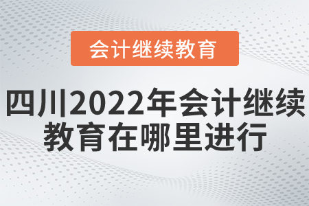 四川2022年會計繼續(xù)教育在哪里進行？