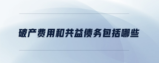 破產(chǎn)費(fèi)用和共益?zhèn)鶆?wù)包括哪些