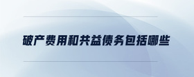破產(chǎn)費(fèi)用和共益?zhèn)鶆?wù)包括哪些
