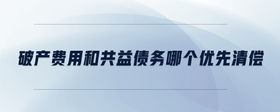 破產(chǎn)費(fèi)用和共益?zhèn)鶆?wù)哪個(gè)優(yōu)先清償