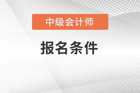 四川中級(jí)會(huì)計(jì)職稱報(bào)名條件和要求有哪些？