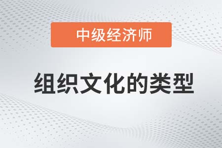 組織文化的類型_2022中級經(jīng)濟(jì)師人力資源備考預(yù)習(xí)知識點(diǎn)
