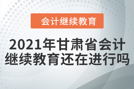 2021年甘肅省會計繼續(xù)教育還在進行嗎？