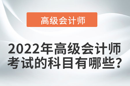 2022年高級(jí)會(huì)計(jì)師考試的科目有哪些？