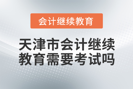 天津市會計繼續(xù)教育需要考試嗎？