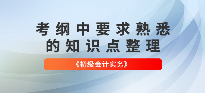 2022年《初級會計實(shí)務(wù)》哪些知識點(diǎn)需要“熟悉”？快來了解！