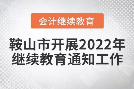鞍山市財(cái)政局關(guān)于開展2022年度會(huì)計(jì)專業(yè)技術(shù)人員繼續(xù)教育培訓(xùn)工作的通知