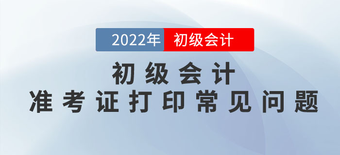 2022年初級(jí)會(huì)計(jì)準(zhǔn)考證打印常見(jiàn)問(wèn)題匯總，請(qǐng)查收！