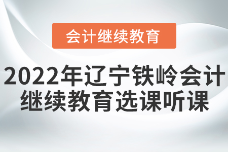 2022年遼寧鐵嶺會計繼續(xù)教育選課聽課