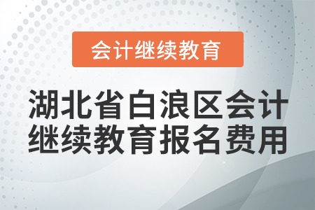 湖北省白浪區(qū)會計繼續(xù)教育報名費用