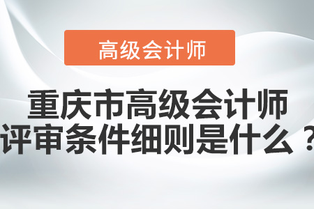重慶市高級會計師評審條件細(xì)則是什么？