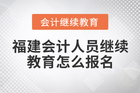 福建會(huì)計(jì)人員繼續(xù)教育怎么報(bào)名？