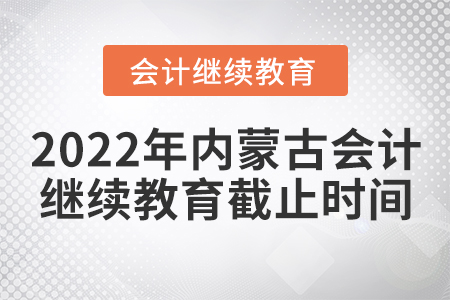 2022年內(nèi)蒙古會計繼續(xù)教育截止時間