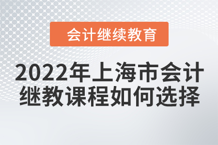 2022年上海市會計(jì)繼續(xù)教育課程如何選擇？