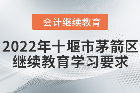 2022年十堰市茅箭區(qū)會(huì)計(jì)人員繼續(xù)教育學(xué)習(xí)要求 2022年十堰市茅箭區(qū)會(huì)計(jì)人員繼續(xù)教育學(xué)習(xí)要求
