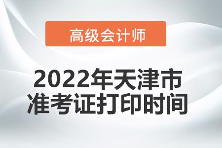 2022年天津市高級(jí)會(huì)計(jì)師考試準(zhǔn)考證打印時(shí)間