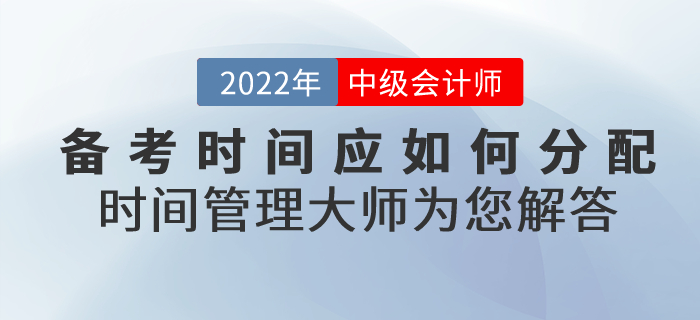 2022年中級(jí)會(huì)計(jì)的備考時(shí)間應(yīng)如何分配？時(shí)間管理大師為您解答！