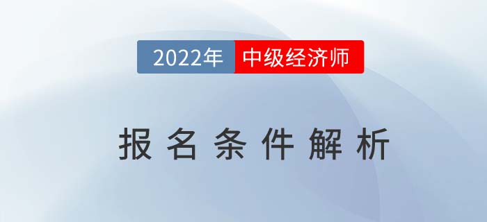 2022年中級(jí)經(jīng)濟(jì)師報(bào)名條件解析，這兩個(gè)條件需同時(shí)滿足！