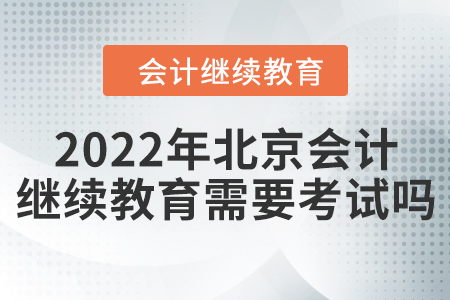 2022年北京會(huì)計(jì)繼續(xù)教育需要考試嗎？