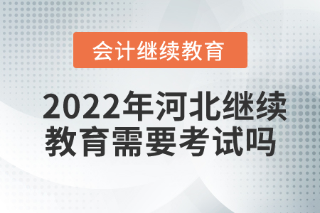 2022年河北會計繼續(xù)教育需要考試嗎？
