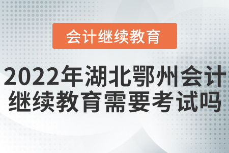 2022年湖北鄂州會計繼續(xù)教育需要考試嗎？