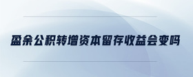 盈余公積轉(zhuǎn)增資本留存收益會變嗎