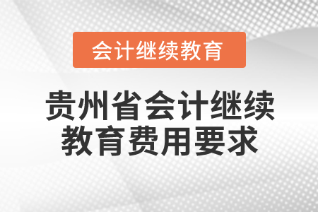 貴州省會(huì)計(jì)繼續(xù)教育費(fèi)用要求 貴州省會(huì)計(jì)繼續(xù)教育費(fèi)用要求