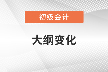 2022初級會計實務(wù)大綱變化了什么內(nèi)容？