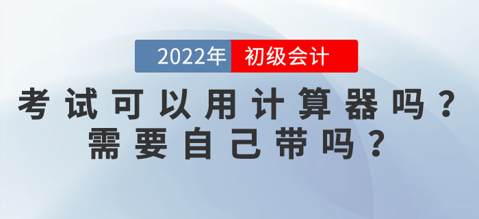 2022年初級會計考試可以使用計算器嗎？需要自己帶嗎？