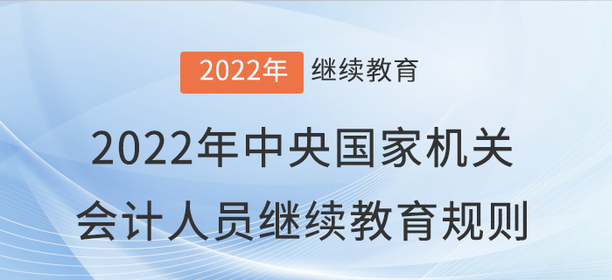 2022年中央國家機(jī)關(guān)會計(jì)專業(yè)技術(shù)人員繼續(xù)教育規(guī)則