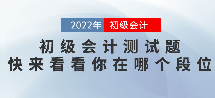 2022年初級(jí)會(huì)計(jì)職稱(chēng)測(cè)試題，快來(lái)看看你在哪個(gè)段位！