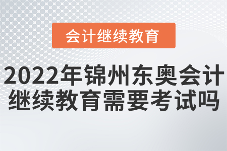 2022年錦州東奧會(huì)計(jì)繼續(xù)教育需要考試嗎？