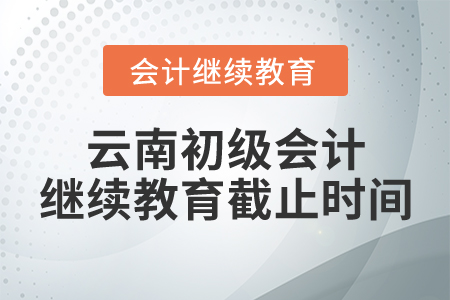 云南初級會計繼續(xù)教育截止時間