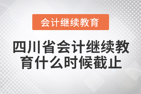 四川省會計繼續(xù)教育什么時候截止？