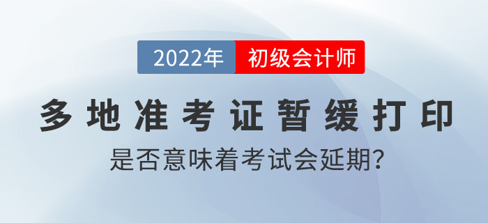 多地準(zhǔn)考證打印時間暫緩公布是否意味著2022年初級會計考試要延期？