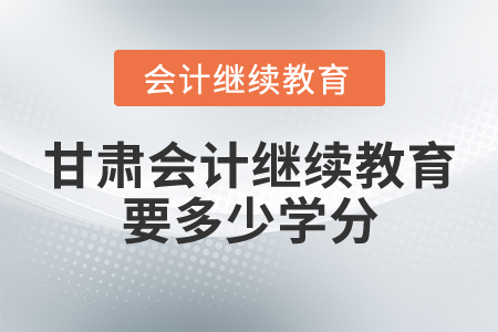 甘肅會計繼續(xù)教育要多少學分？
