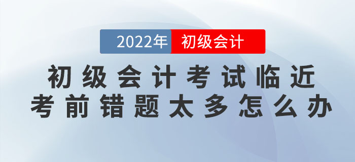2022年初級會計考試臨近，考前錯題太多怎么辦？