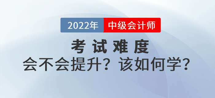 2022年中級會計考試難度會不會提升？如何學習才能順利通關(guān)？