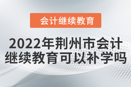 2022年荊州市會計繼續(xù)教育可以補學嗎？