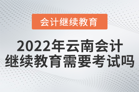 2022年云南會計繼續(xù)教育需要考試嗎？