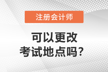 注冊(cè)會(huì)計(jì)師可以更改考試地點(diǎn)嗎？