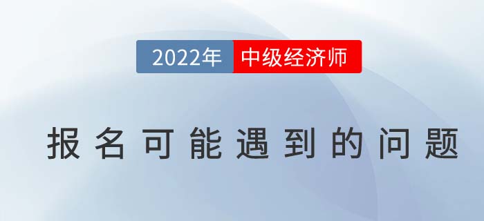 報名答疑：2022年中級經(jīng)濟(jì)師考試報名可能遇到的問題！